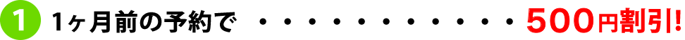 1ヶ月前の予約で「500円引き！」