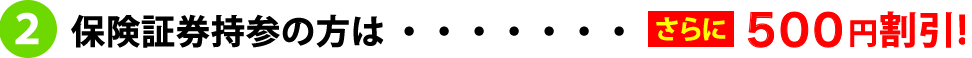 保険証券持参の方は「さらに500円引き！」